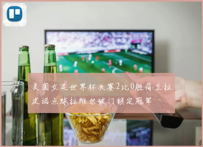 美国女足世界杯决赛2比0胜荷兰拉皮诺点球拉维尔破门锁定冠军