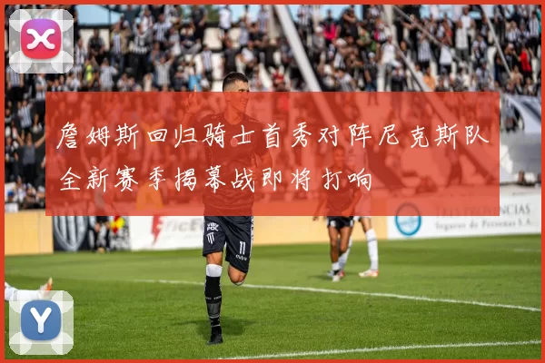 詹姆斯回归骑士首秀对阵尼克斯队全新赛季揭幕战即将打响