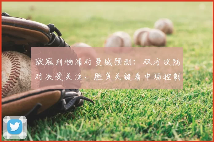 欧冠利物浦对曼城预测:双方攻防对决受关注,胜负关键看中场控制