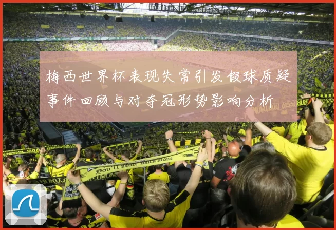 梅西世界杯表现失常引发假球质疑事件回顾与对夺冠形势影响分析