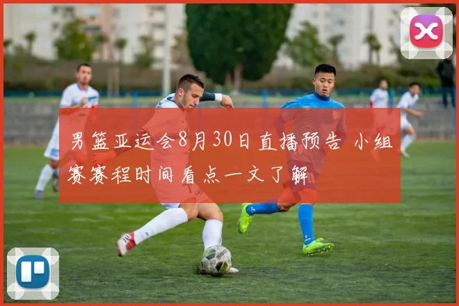 男篮亚运会8月30日直播预告 小组赛赛程时间看点一文了解