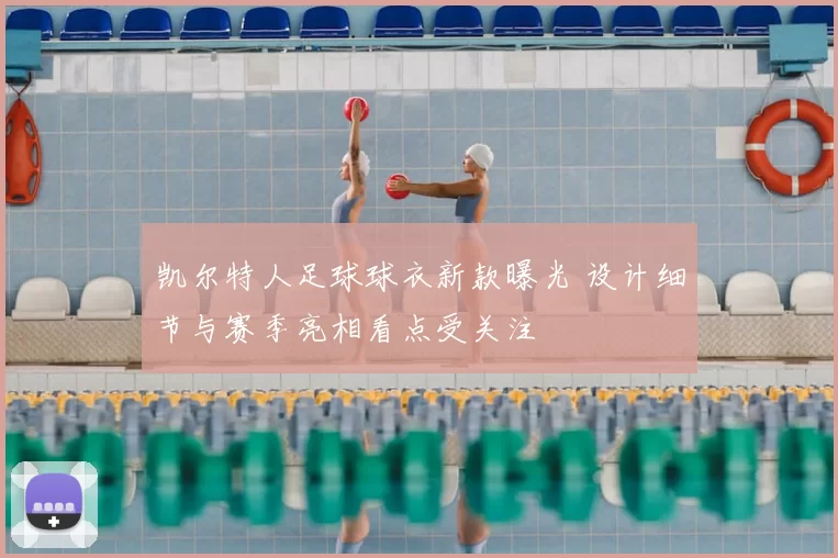 凯尔特人足球球衣新款曝光 设计细节与赛季亮相看点受关注