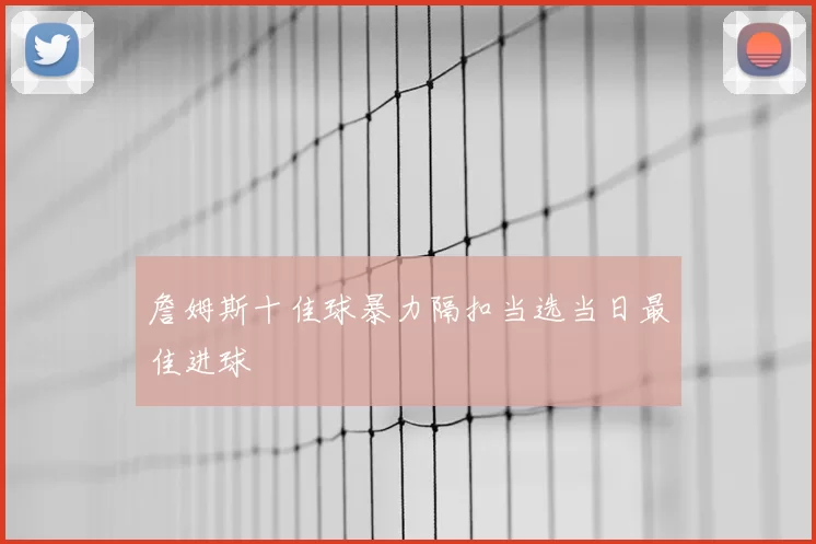 詹姆斯十佳球暴力隔扣当选当日最佳进球
