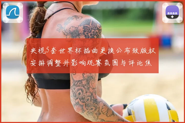 央视5套世界杯插曲更换公布致版权安排调整并影响观赛氛围与评论焦点