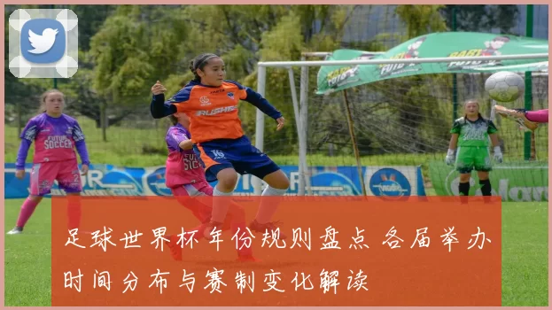 足球世界杯年份规则盘点 各届举办时间分布与赛制变化解读