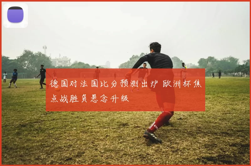 德国对法国比分预测出炉 欧洲杯焦点战胜负悬念升级