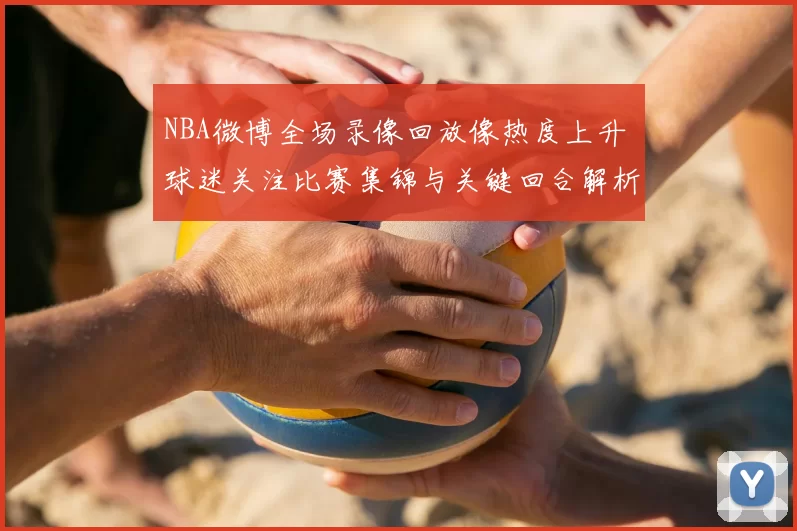 NBA微博全场录像回放像热度上升 球迷关注比赛集锦与关键回合解析