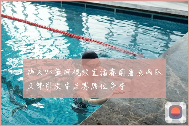 热火vs篮网视频直播赛前看点两队交锋引发季后赛席位争夺