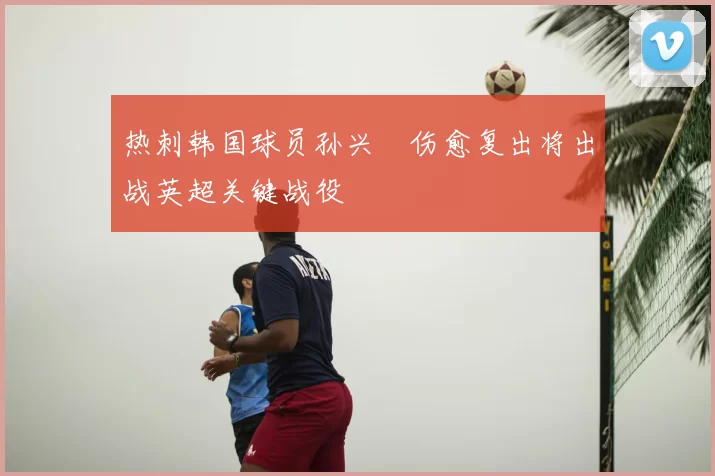 热刺韩国球员孙兴慜伤愈复出将出战英超关键战役