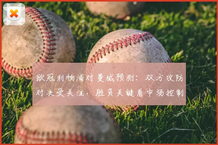 欧冠利物浦对曼城预测:双方攻防对决受关注,胜负关键看中场控制