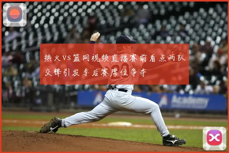 热火vs篮网视频直播赛前看点两队交锋引发季后赛席位争夺